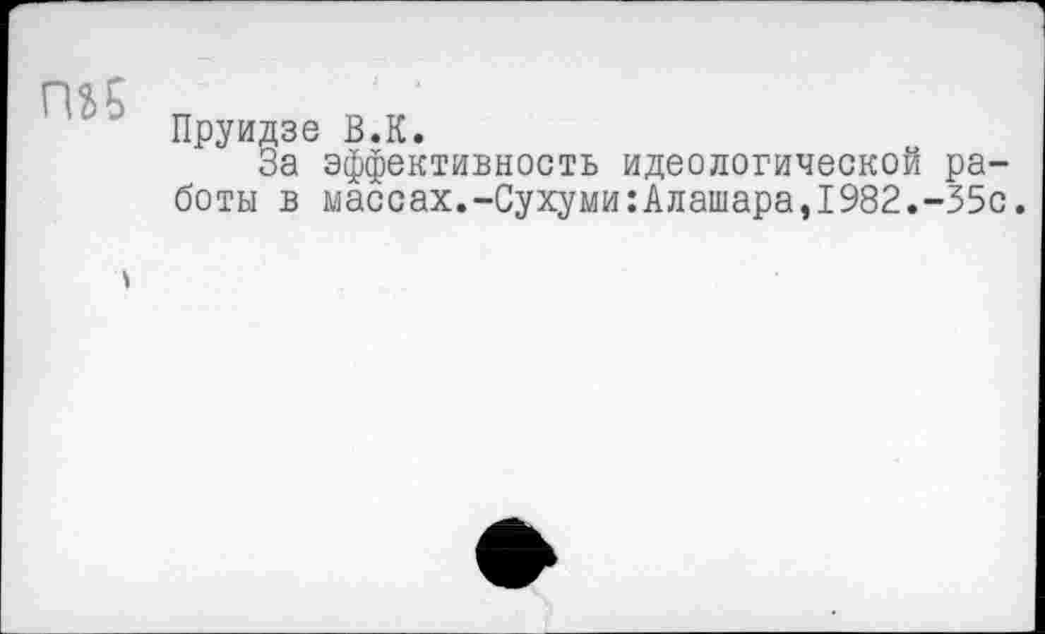 ﻿ГП5
Пруидзе В.К.
За эффективность идеологической работы в массах.-Сухуми:Алашараэ1982.-35с.